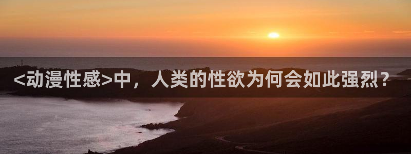 omofun动漫网站：<动漫性感>中，人类的性欲为何会如此强烈？
