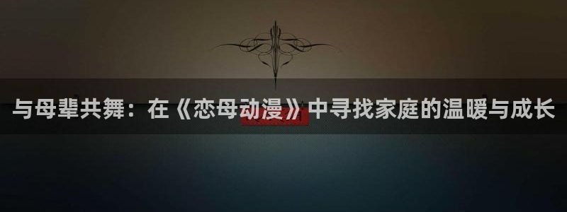 动漫共和国(omofun)官网下载：与母辈共舞：在《恋母动漫》中寻找家庭的温暖与成长