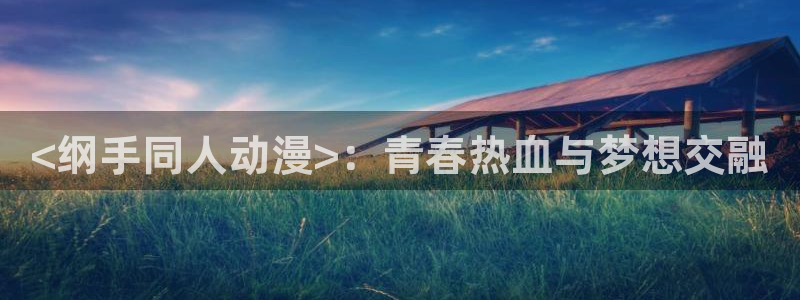 omofunv：<纲手同人动漫>：青春热血与梦想交融