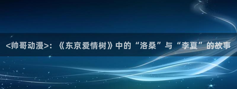 omofun动漫怎么下载：<帅哥动漫>：《东京爱情树》中的“洛桑”与“李夏”的故事
