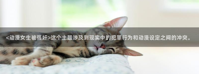 omofun官网入口ios版：<动漫女生被强奸>这个主题涉及到现实中的犯罪行为和动漫设定之间的冲突。