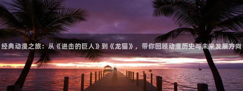 omofun动漫正版：经典动漫之旅：从《进击的巨人》到《龙猫》，带你回顾动漫历史与未来发展方向
