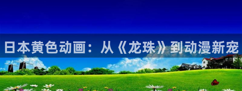 网页版omofun：日本黄色动画：从《龙珠》到动漫新宠
